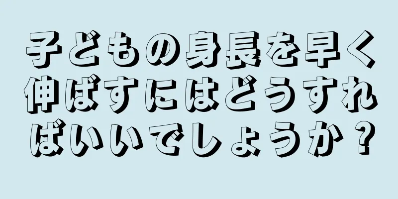 子どもの身長を早く伸ばすにはどうすればいいでしょうか？
