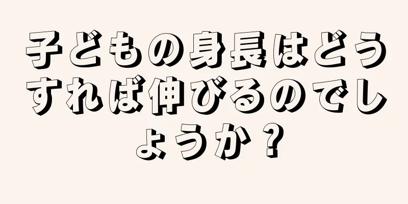子どもの身長はどうすれば伸びるのでしょうか？
