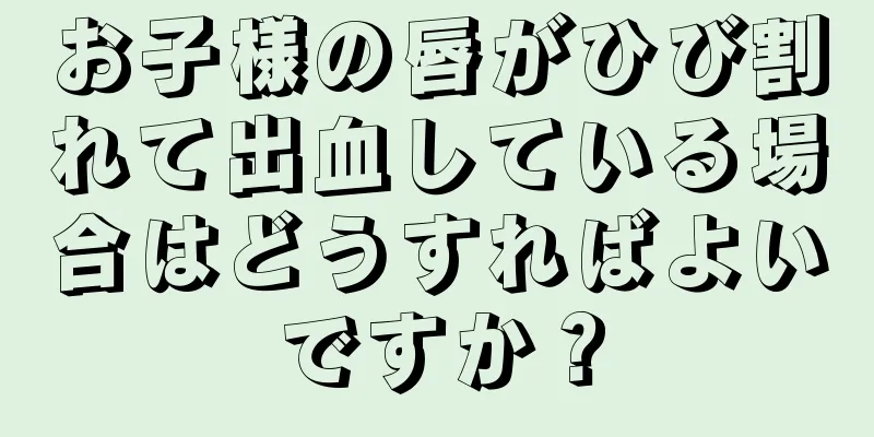 お子様の唇がひび割れて出血している場合はどうすればよいですか？