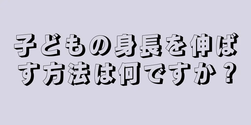 子どもの身長を伸ばす方法は何ですか？