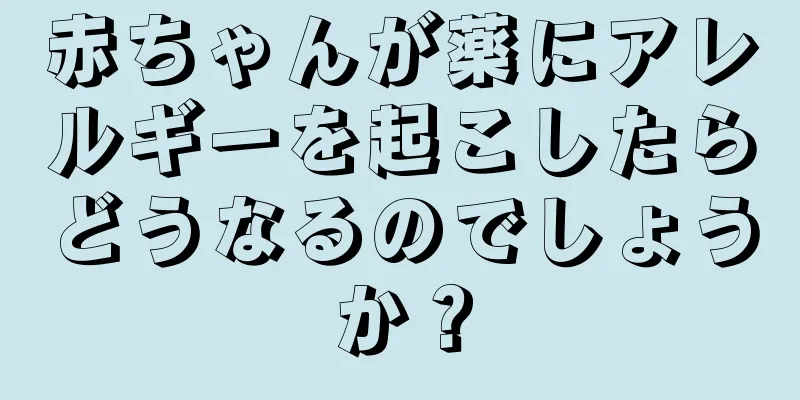 赤ちゃんが薬にアレルギーを起こしたらどうなるのでしょうか？