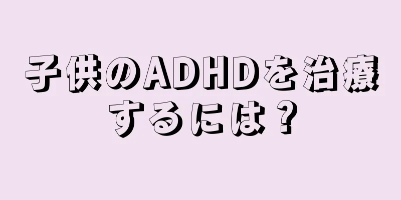 子供のADHDを治療するには？