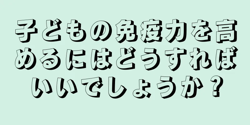 子どもの免疫力を高めるにはどうすればいいでしょうか？
