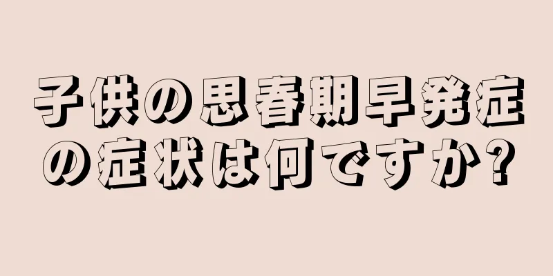 子供の思春期早発症の症状は何ですか?