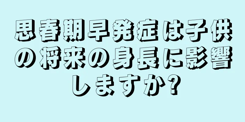 思春期早発症は子供の将来の身長に影響しますか?