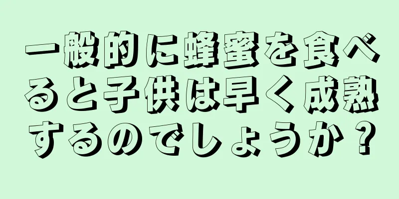一般的に蜂蜜を食べると子供は早く成熟するのでしょうか？