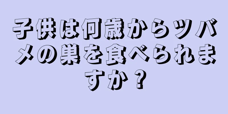 子供は何歳からツバメの巣を食べられますか？