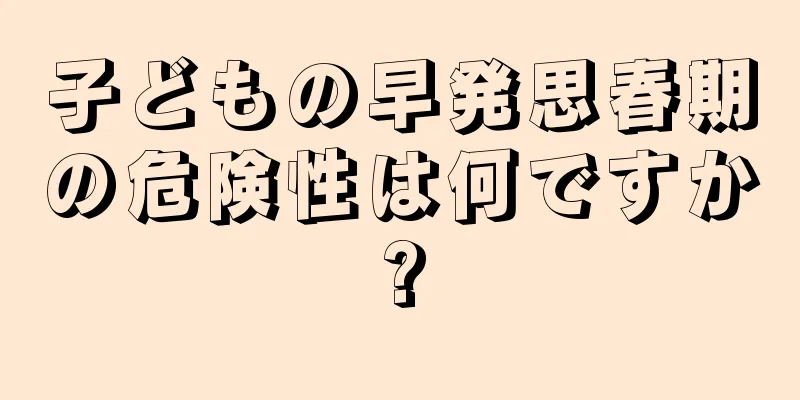 子どもの早発思春期の危険性は何ですか?