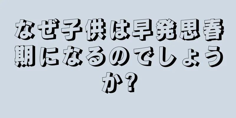 なぜ子供は早発思春期になるのでしょうか?