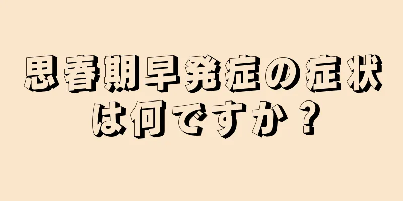 思春期早発症の症状は何ですか？
