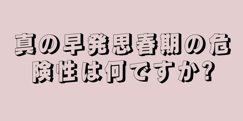 真の早発思春期の危険性は何ですか?