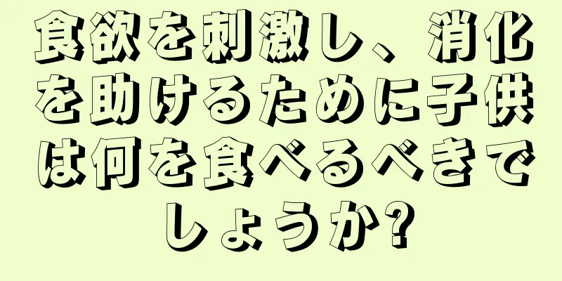 食欲を刺激し、消化を助けるために子供は何を食べるべきでしょうか?