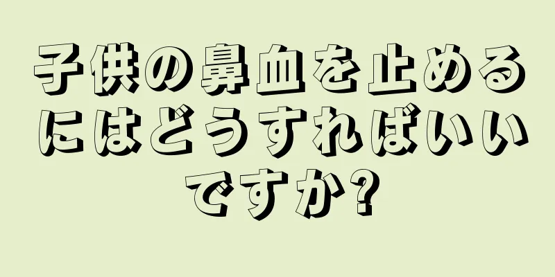 子供の鼻血を止めるにはどうすればいいですか?