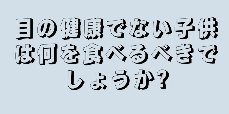 目の健康でない子供は何を食べるべきでしょうか?