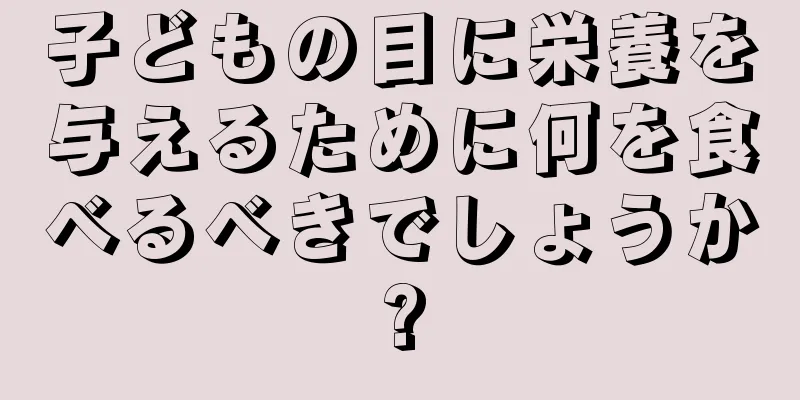 子どもの目に栄養を与えるために何を食べるべきでしょうか?