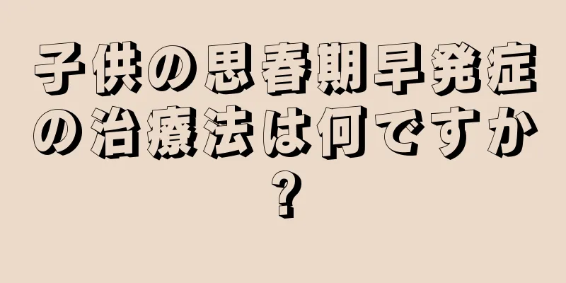 子供の思春期早発症の治療法は何ですか?