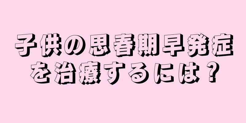 子供の思春期早発症を治療するには？