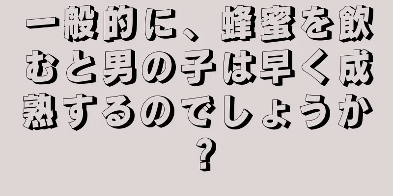 一般的に、蜂蜜を飲むと男の子は早く成熟するのでしょうか？