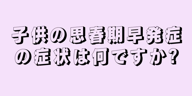 子供の思春期早発症の症状は何ですか?
