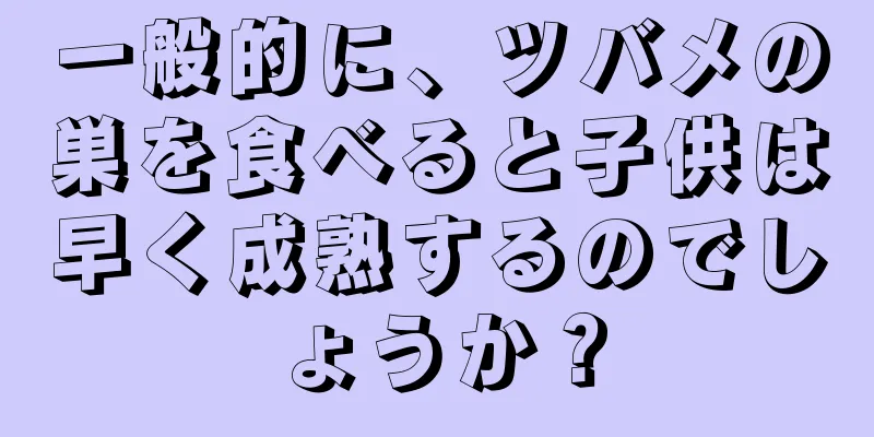 一般的に、ツバメの巣を食べると子供は早く成熟するのでしょうか？