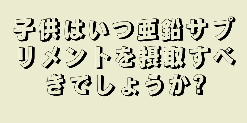 子供はいつ亜鉛サプリメントを摂取すべきでしょうか?