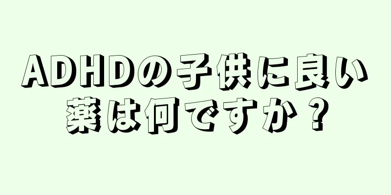 ADHDの子供に良い薬は何ですか？