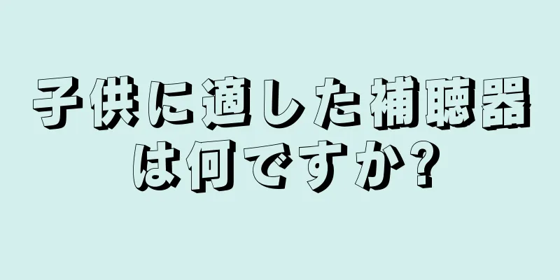 子供に適した補聴器は何ですか?