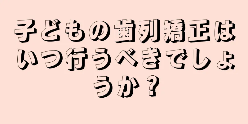 子どもの歯列矯正はいつ行うべきでしょうか？