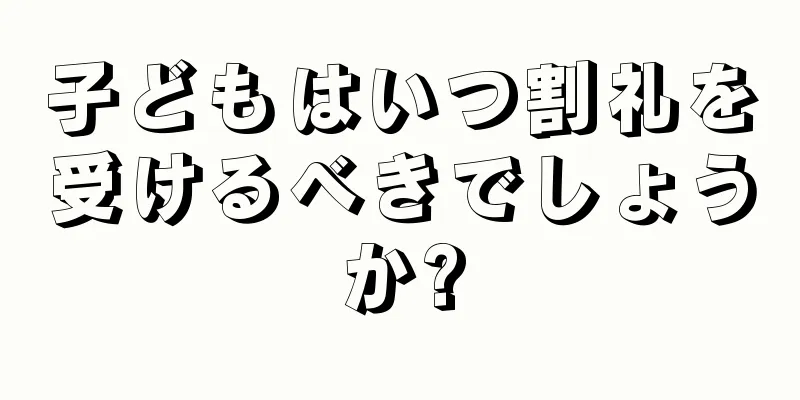 子どもはいつ割礼を受けるべきでしょうか?