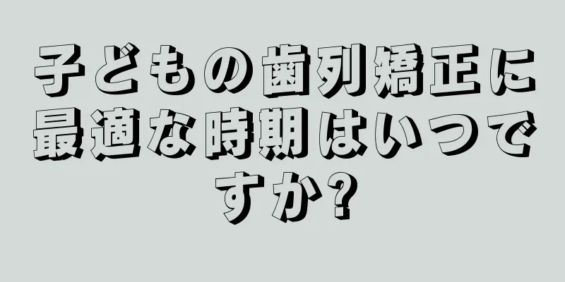 子どもの歯列矯正に最適な時期はいつですか?
