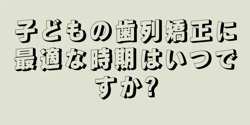 子どもの歯列矯正に最適な時期はいつですか?