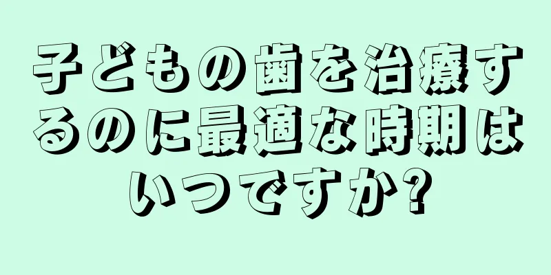 子どもの歯を治療するのに最適な時期はいつですか?