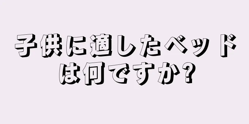 子供に適したベッドは何ですか?