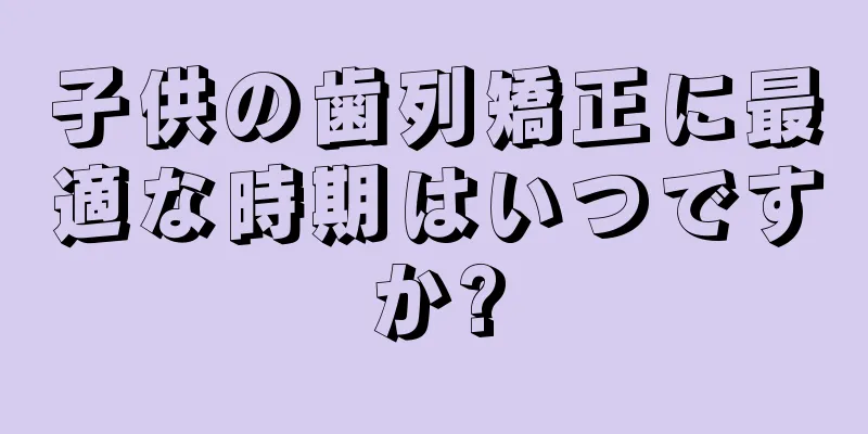 子供の歯列矯正に最適な時期はいつですか?