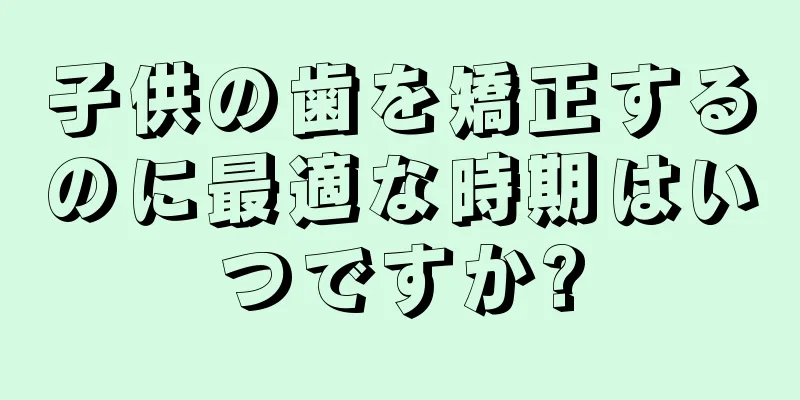 子供の歯を矯正するのに最適な時期はいつですか?