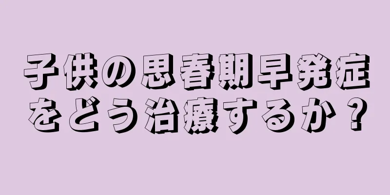 子供の思春期早発症をどう治療するか？
