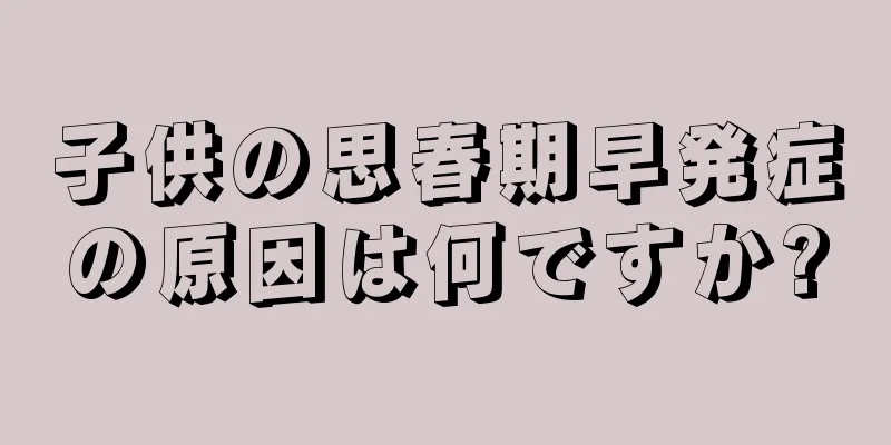 子供の思春期早発症の原因は何ですか?