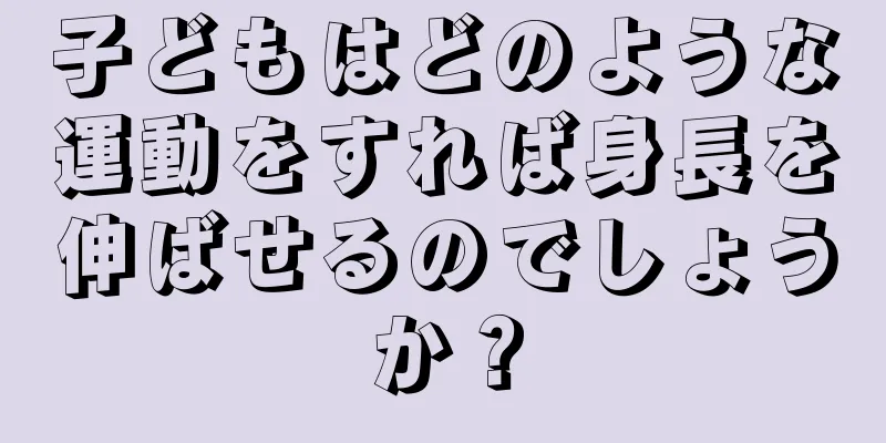 子どもはどのような運動をすれば身長を伸ばせるのでしょうか？