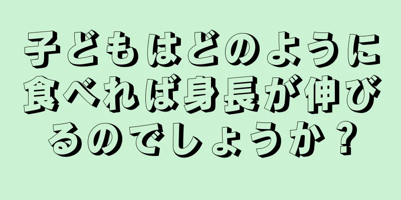 子どもはどのように食べれば身長が伸びるのでしょうか？