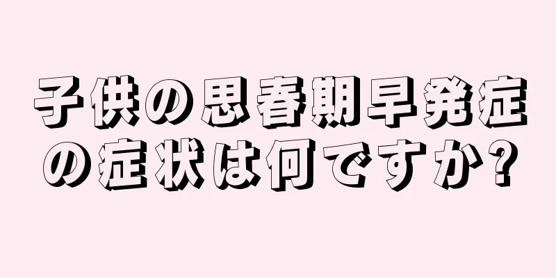 子供の思春期早発症の症状は何ですか?