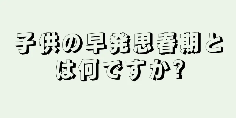子供の早発思春期とは何ですか?