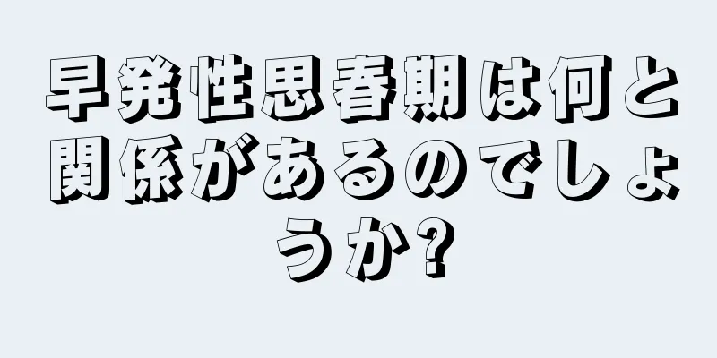 早発性思春期は何と関係があるのでしょうか?