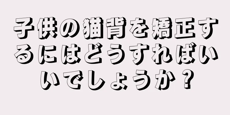 子供の猫背を矯正するにはどうすればいいでしょうか？