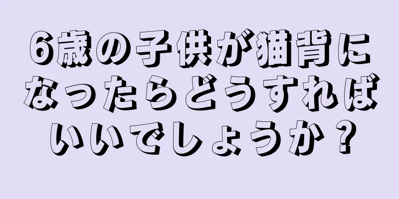 6歳の子供が猫背になったらどうすればいいでしょうか？