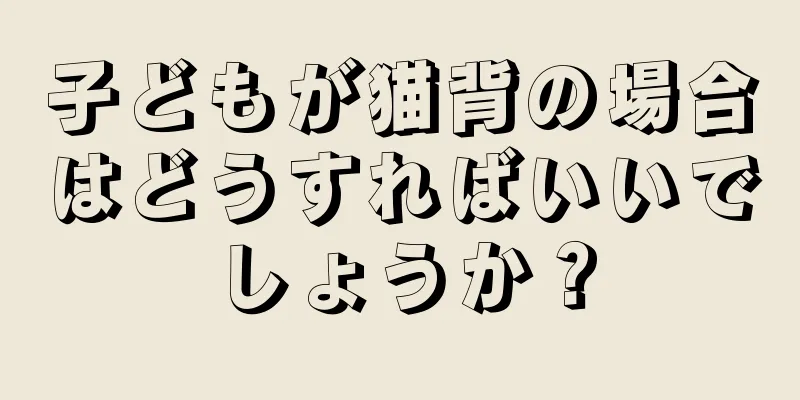 子どもが猫背の場合はどうすればいいでしょうか？