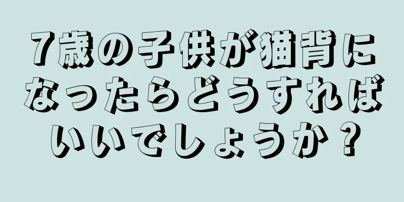 7歳の子供が猫背になったらどうすればいいでしょうか？
