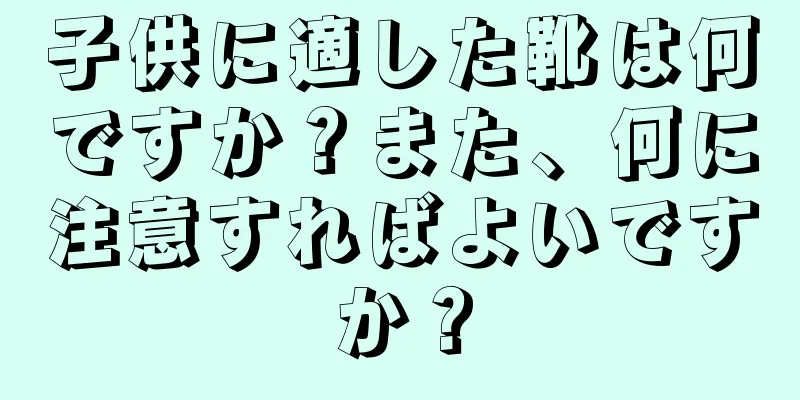 子供に適した靴は何ですか？また、何に注意すればよいですか？