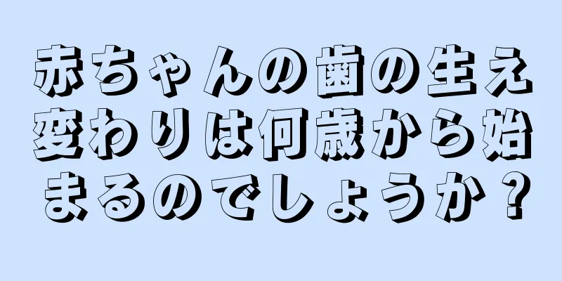 赤ちゃんの歯の生え変わりは何歳から始まるのでしょうか？