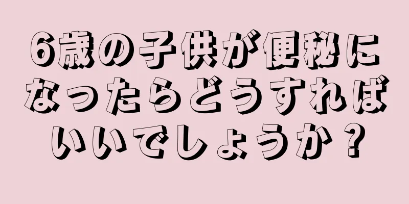 6歳の子供が便秘になったらどうすればいいでしょうか？