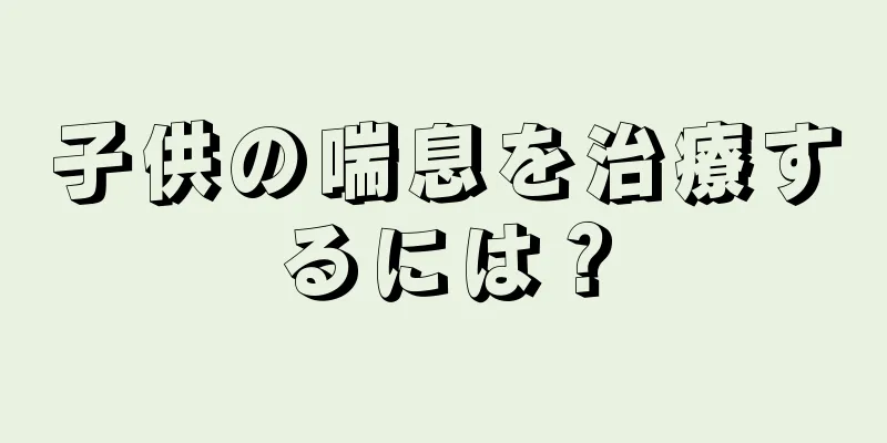 子供の喘息を治療するには？